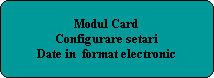 Modul Card
Configurare setari
Date in  format electronic